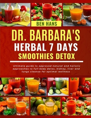 Dr. Barbara's 7 Days Herbal Smoothies Detox: Ultimate guide to approved natural and holistic approaches to full-body detox, kidney, liver and lungs cl by Hans, Ben