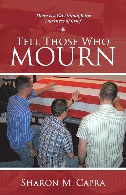 Tell Those Who Mourn: There Is a Way through the Darkness of Grief by Capra, Sharon M.