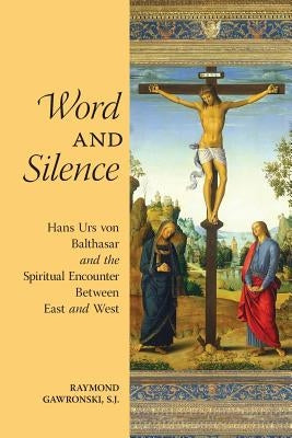 Word and Silence: Hans Urs von Balthasar and the Spiritual Encounter Between East and West by Gawronski, Raymond