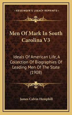 Men of Mark in South Carolina V3: Ideals of American Life, a Collection of Biographies of Leading Men of the State (1908) by Hemphill, James Calvin