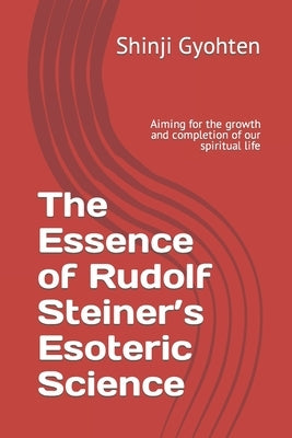 The Essence of Rudolf Steiner's Esoteric Science: Aiming for the growth and completion of our spiritual life by Gyohten, Shinji