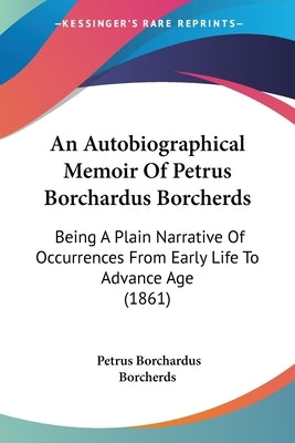 An Autobiographical Memoir Of Petrus Borchardus Borcherds: Being A Plain Narrative Of Occurrences From Early Life To Advance Age (1861) by Borcherds, Petrus Borchardus