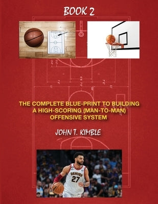 The Complete Blueprint to Building a High-Scoring (Man-To-Man) Offensive System-Book 2 of 2 Books by Kimble, John T.