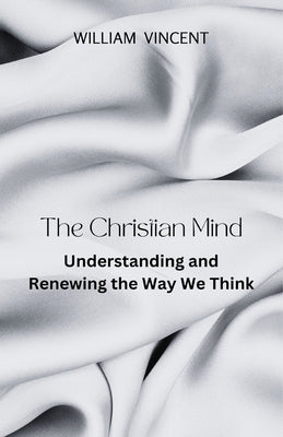 The Christian Mind: Understanding and Renewing the Way We Think by Vincent, William