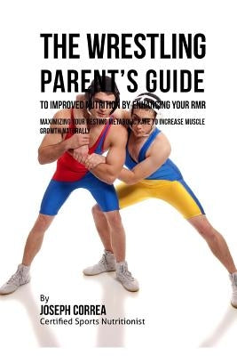 The Wrestling Parent's Guide to Improved Nutrition by Enhancing Your RMR: Maximizing Your Resting Metabolic Rate to Increase Muscle Growth Naturally by Correa (Certified Sports Nutritionist)