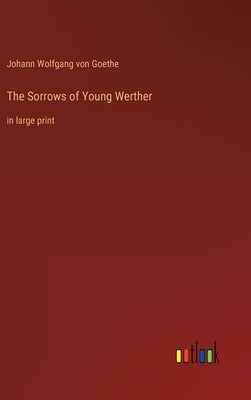 The Sorrows of Young Werther: in large print by Goethe, Johann Wolfgang Von