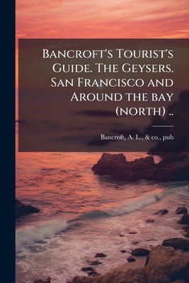 Bancroft's Tourist's Guide. The Geysers. San Francisco and Around the bay (north) .. by Bancroft, A. L. &. Co