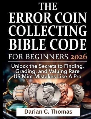 The Error Coin Collecting Bible Code for Beginners: Unlock the Secrets to Finding, Grading, and Valuing Rare US Mint Mistakes Like A Pro by C. Thomas, Darian