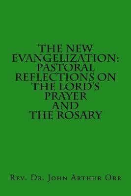 The New Evangelization: Pastoral Reflections on the Lord's Prayer and the Rosary by Orr, Rev Dr John Arthur