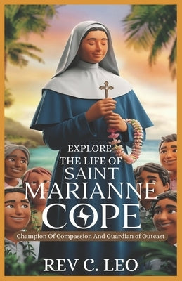 Explore the Life of Saint Marianne Cope: Champion Of Compassion And Guardian Of Outcasts by Leo, C.