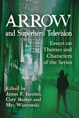 Arrow and Superhero Television: Essays on Themes and Characters of the Series by Iaccino, James F.