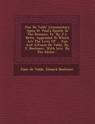 Ju N de Vald S' Commentary Upon St. Paul's Epistle to the Romans: Tr. by J.T. Betts. Appended to Which Are the Lives of ... Ju N and Alfonso de Vald S by Valdes, Juan De