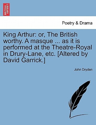 King Arthur: Or, the British Worthy. a Masque ... as It Is Performed at the Theatre-Royal in Drury-Lane, Etc. [Altered by David Garrick.] by Dryden, John