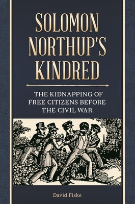 Solomon Northup's Kindred: The Kidnapping of Free Citizens before the Civil War by Fiske, David