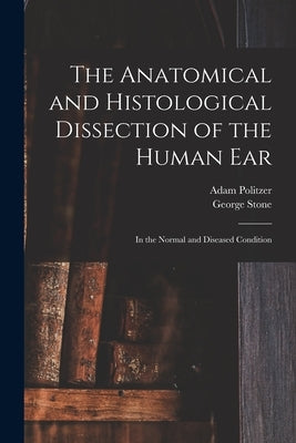 The Anatomical and Histological Dissection of the Human Ear: in the Normal and Diseased Condition by Politzer, Adam 1835-1920