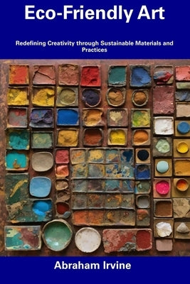 Eco-Friendly Art: Redefining Creativity through Sustainable Materials and Practices by Irvine, Abraham