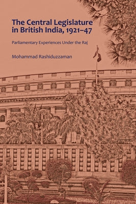 The Central Legislature in British India, 1921-47: Parliamentary Experiences Under the Raj by Rashiduzzaman, Mohammad