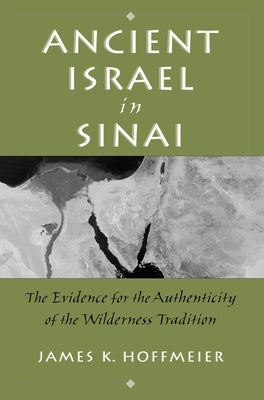 Ancient Israel in Sinai: The Evidence for the Authenticity of the Wilderness Tradition by Hoffmeier, James