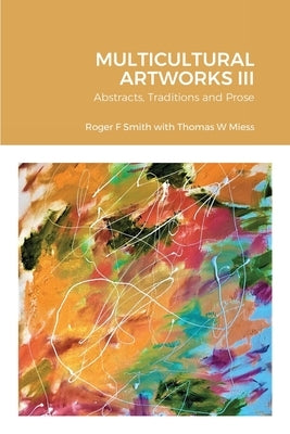 MULTICULTURAL ARTWORKS III-Abstracts, Traditions and Prose by Smith, Roger F.