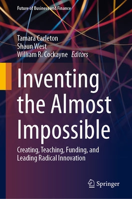 Inventing the Almost Impossible: Creating, Teaching, Funding, and Leading Radical Innovation by Carleton, Tamara