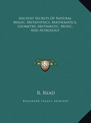 Ancient Secrets of Natural Magic, Metaphysics, Mathematicsncient Secrets of Natural Magic, Metaphysics, Mathematics, Geometryrithmetic, Music by Read, R.