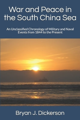 War and Peace in the South China Sea: An Unclassified Chronology of Military and Naval Events from 1844 to the Present by Dickerson, Bryan J.