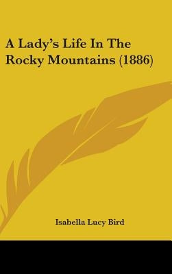 A Lady's Life In The Rocky Mountains (1886) by Bird, Isabella Lucy