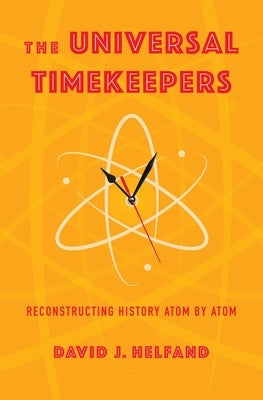The Universal Timekeepers: Reconstructing History Atom by Atom by Helfand, D. J.