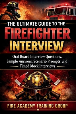 The Ultimate Guide to the Firefighter Interview: Oral Board Interview Questions, Sample Answers, Scenario Prompts, and Timed Mock Interviews by Training Group, Fire Academy