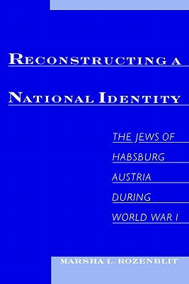 Reconstructing a National Identity: The Jews of Habsburg Austria During World War I by Rozenblit, Marsha L.