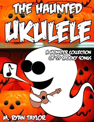 The Haunted Ukulele: A Monster Collection of 59 Spooky Songs: Covering Disasters, Murder Ballads, Gruesome Tongue Twisters, Ghostly Rags, D by Taylor, M. Ryan