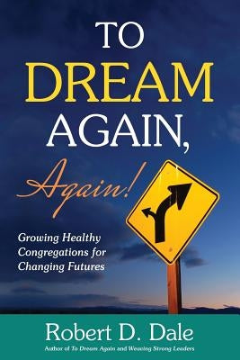 To Dream Again, Again!: Growing Healthy Congregations for Changing Futures by Dale, Robert D.