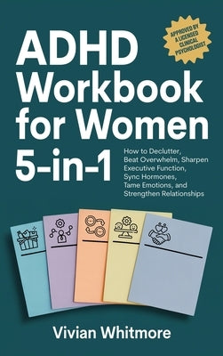 ADHD Workbook for Women 5-in-1: How to Declutter, Beat Overwhelm, Sharpen Executive Function, Sync Hormones, Tame Emotions, and Strengthen Relationshi by Whitmore, Vivian