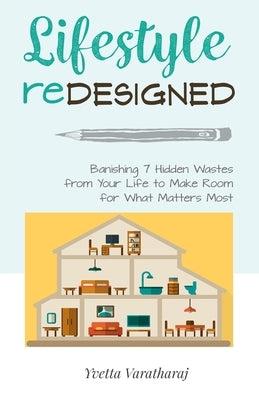 Lifestyle Redesigned: Banishing 7 Hidden Wastes from Your Life to Make Room for What Matters Most by Varatharaj, Yvetta L.