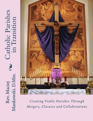 Catholic Parishes in Transition: Creating Viable Parishes Through Mergers, Closures and Collaborations by Halina, Catherine