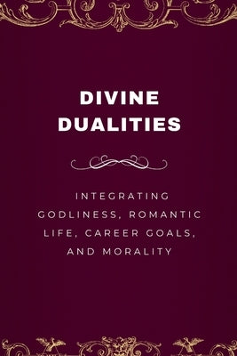 Divine Dualities, Integrating Godliness, Romantic Life, Career Goals, and Morality by Joseph