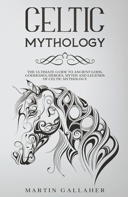Celtic Mythology The Ultimate Guide to Celtic Gods, Goddesses, Heroes, Myths, and Legends of Celtic Mythology by Gallaher, Martin