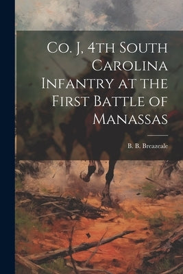 Co. J, 4th South Carolina Infantry at the First Battle of Manassas by B, Breazeale B.
