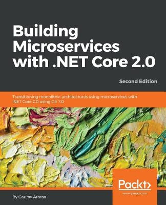 Building Microservices with .NET Core 2.0: Transitioning monolithic architectures using microservices with .NET Core 2.0 using C# 7.0 by Aroraa, Gaurav
