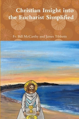Christian Insight into the Eucharist Simplified by James Tibbetts, Bill McCarthy and