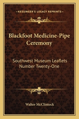 Blackfoot Medicine-Pipe Ceremony: Southwest Museum Leaflets Number Twenty-One by McClintock, Walter