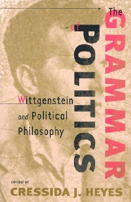 The Grammar of Politics: Wittgenstein and Political Philosophy by Heyes, Cressida