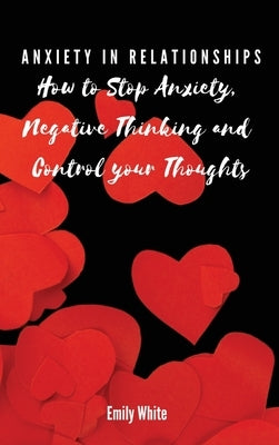 Anxiety in Relationships: How to Stop Anxiety, Negative Thinking and Control your Thoughts by Emily White