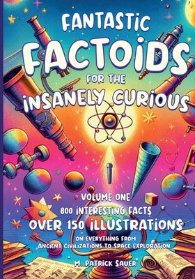 Fantastic Factoids for the Insanely Curious: A Collection of Strange, But True, and Often Unheard-Of Factoids That Will Blow Your Mind by Sauer, M. Patrick