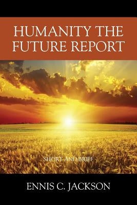 Humanity the Future Report: Short and Brief by Jackson, Ennis C.