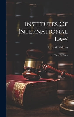 Institutes Of International Law: In Time Of Peace by Wildman, Richard