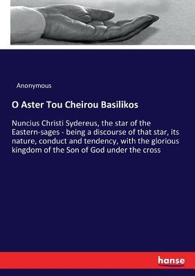 O Aster Tou Cheirou Basilikos: Nuncius Christi Sydereus, the star of the Eastern-sages - being a discourse of that star, its nature, conduct and tende by Anonymous