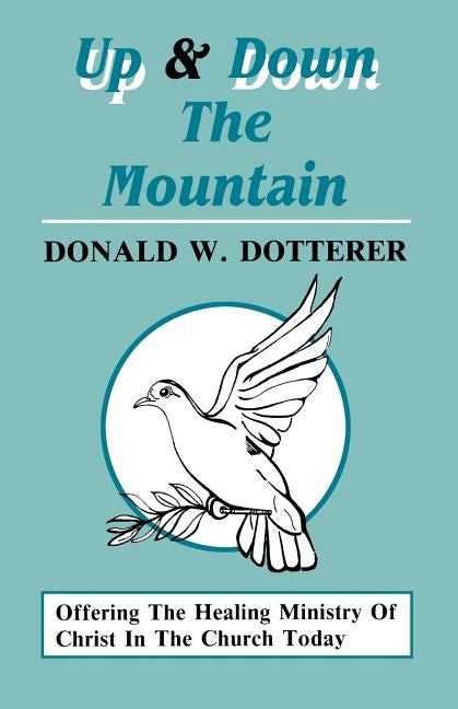 Up And Down The Mountain: Offering The Healing Ministry Of Christ In The Church Today by Dotterer, Donald W.