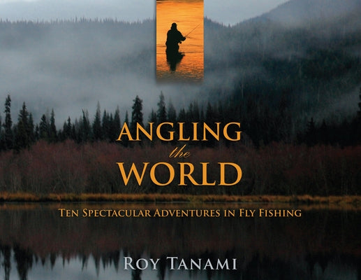Angling the World: Ten Spectacular Adventures in Fly Fishing by Tanami, Roy