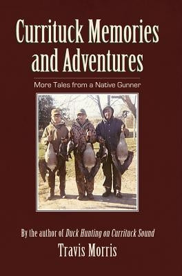 Currituck Memories and Adventures: More Tales from a Native Gunner by Morris, Travis